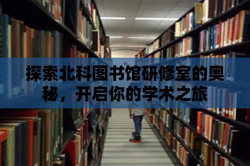 探索北科圖書館研修室的奧秘，開啟你的學(xué)術(shù)之旅