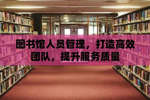 圖書館人員管理，打造高效團隊，提升服務質量