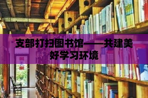 支部打掃圖書館——共建美好學習環境