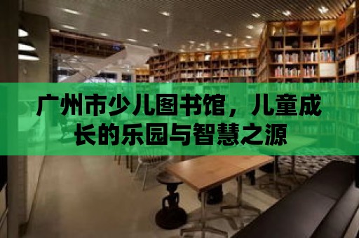 廣州市少兒圖書館，兒童成長的樂園與智慧之源