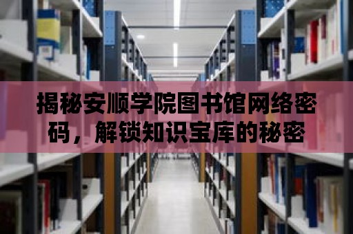 揭秘安順學院圖書館網(wǎng)絡密碼，解鎖知識寶庫的秘密