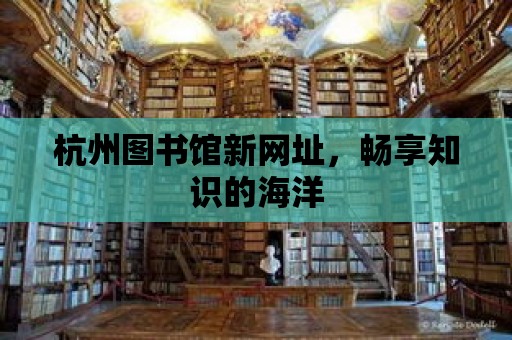 杭州圖書館新網(wǎng)址，暢享知識的海洋