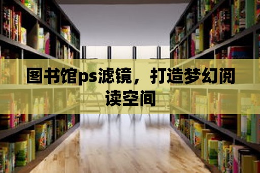 圖書館ps濾鏡，打造夢幻閱讀空間