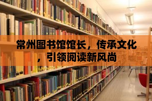 常州圖書館館長，傳承文化，引領閱讀新風尚