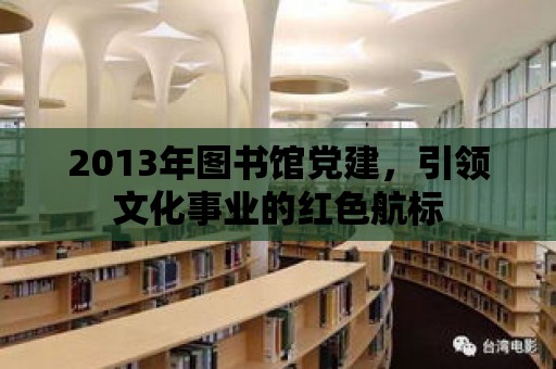 2013年圖書館黨建，引領(lǐng)文化事業(yè)的紅色航標