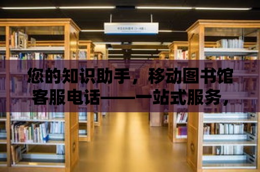 您的知識(shí)助手，移動(dòng)圖書(shū)館客服電話——一站式服務(wù)，隨時(shí)隨地滿足您的閱讀需求