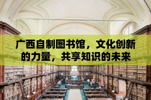 廣西自制圖書館，文化創(chuàng)新的力量，共享知識的未來