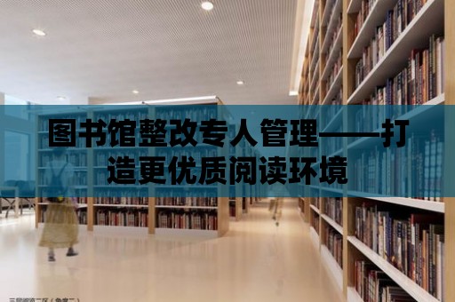 圖書館整改專人管理——打造更優質閱讀環境