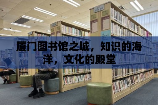 廈門圖書館之城，知識的海洋，文化的殿堂