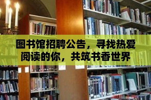 圖書館招聘公告，尋找熱愛閱讀的你，共筑書香世界