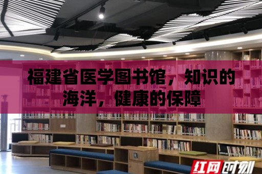 福建省醫學圖書館，知識的海洋，健康的保障