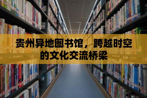 貴州異地圖書館，跨越時空的文化交流橋梁