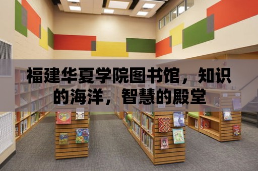 福建華夏學院圖書館，知識的海洋，智慧的殿堂