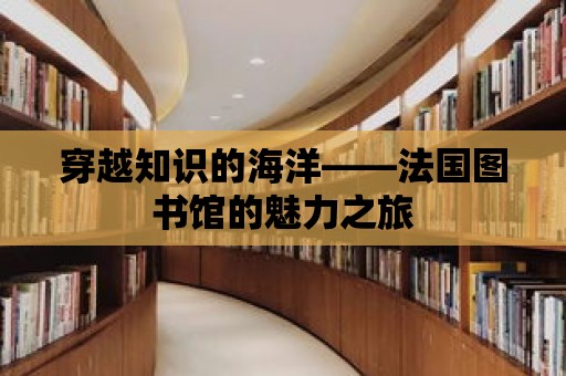 穿越知識的海洋——法國圖書館的魅力之旅