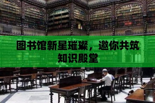 圖書館新星璀璨，邀你共筑知識殿堂