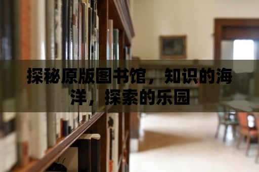 探秘原版圖書館，知識的海洋，探索的樂園