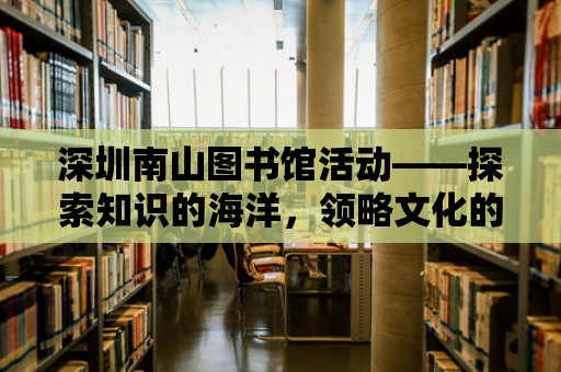 深圳南山圖書館活動(dòng)——探索知識(shí)的海洋，領(lǐng)略文化的魅力