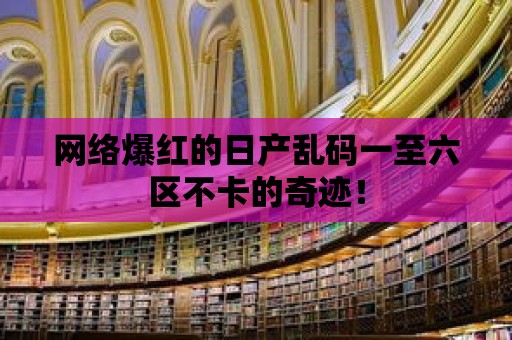 網(wǎng)絡爆紅的日產(chǎn)亂碼一至六區(qū)不卡的奇跡！