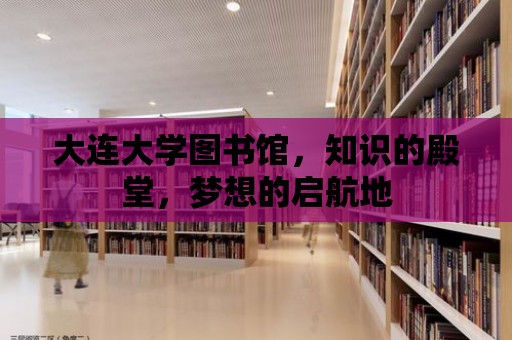 大連大學(xué)圖書館，知識的殿堂，夢想的啟航地