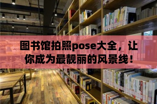 圖書館拍照pose大全，讓你成為最靚麗的風景線！