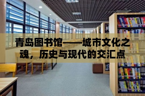 青島圖書館——城市文化之魂，歷史與現(xiàn)代的交匯點(diǎn)