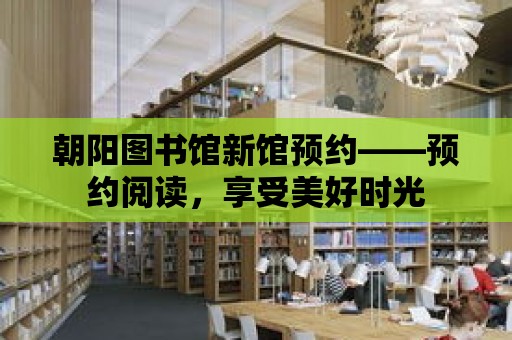 朝陽圖書館新館預約——預約閱讀，享受美好時光