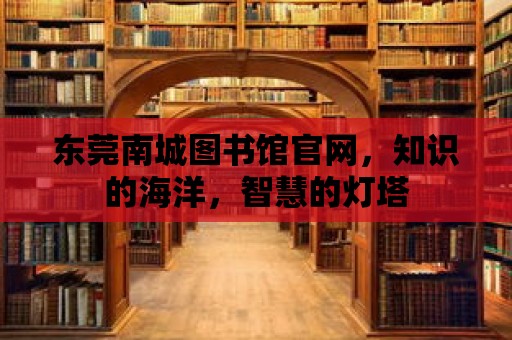 東莞南城圖書館官網，知識的海洋，智慧的燈塔