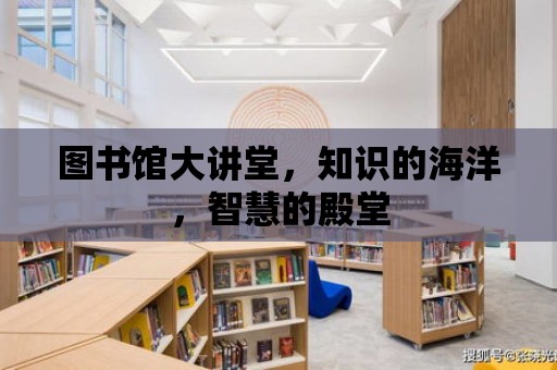 圖書館大講堂，知識的海洋，智慧的殿堂