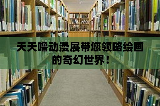 天天嚕動漫展帶您領略繪畫的奇幻世界！