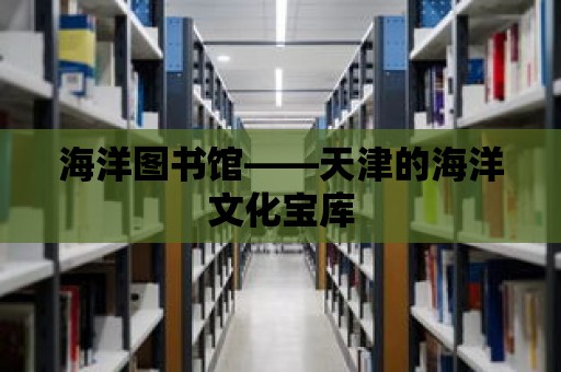 海洋圖書館——天津的海洋文化寶庫