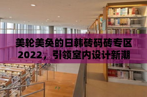 美輪美奐的日韓磚碼磚專區(qū)2022，引領(lǐng)室內(nèi)設(shè)計(jì)新潮流！