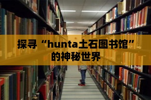 探尋“hunta土石圖書館”的神秘世界