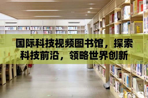 國際科技視頻圖書館，探索科技前沿，領略世界創新