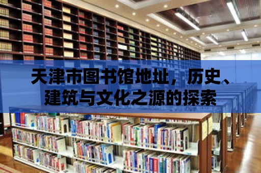 天津市圖書館地址，歷史、建筑與文化之源的探索