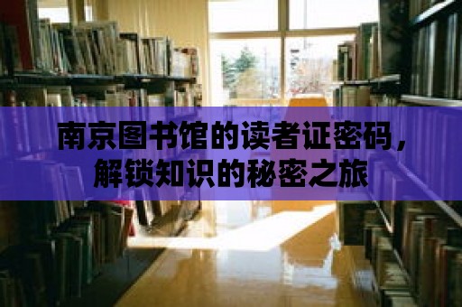 南京圖書館的讀者證密碼，解鎖知識的秘密之旅