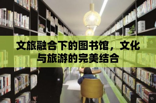 文旅融合下的圖書館，文化與旅游的完美結合