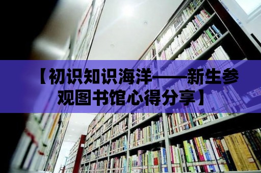 【初識知識海洋——新生參觀圖書館心得分享】