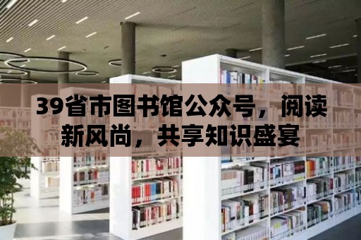 39省市圖書館公眾號，閱讀新風尚，共享知識盛宴