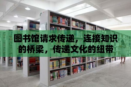 圖書館請求傳遞，連接知識的橋梁，傳遞文化的紐帶