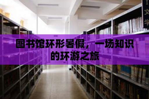 圖書館環(huán)形暑假，一場(chǎng)知識(shí)的環(huán)游之旅