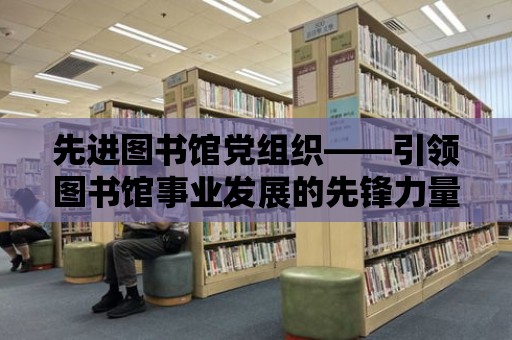 先進圖書館黨組織——引領圖書館事業發展的先鋒力量