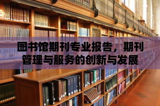 圖書館期刊專業報告，期刊管理與服務的創新與發展