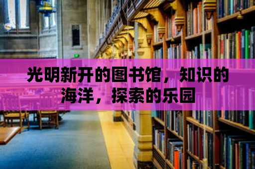 光明新開的圖書館，知識的海洋，探索的樂園