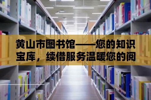 黃山市圖書館——您的知識寶庫，續借服務溫暖您的閱讀之旅