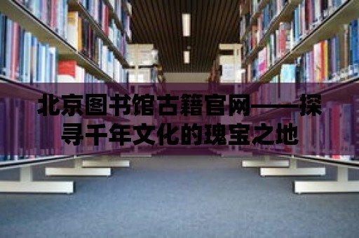 北京圖書館古籍官網——探尋千年文化的瑰寶之地