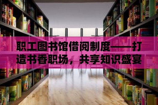 職工圖書館借閱制度——打造書香職場，共享知識盛宴