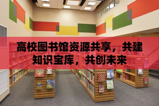 高校圖書館資源共享，共建知識寶庫，共創(chuàng)未來