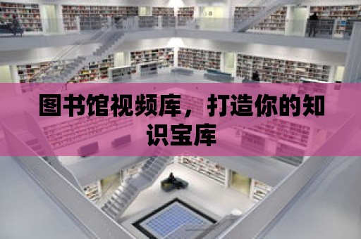 圖書館視頻庫，打造你的知識寶庫