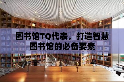 圖書館TQ代表，打造智慧圖書館的必備要素