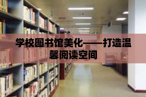 學校圖書館美化——打造溫馨閱讀空間